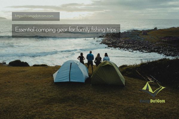 essential camping gear for family fishing trips