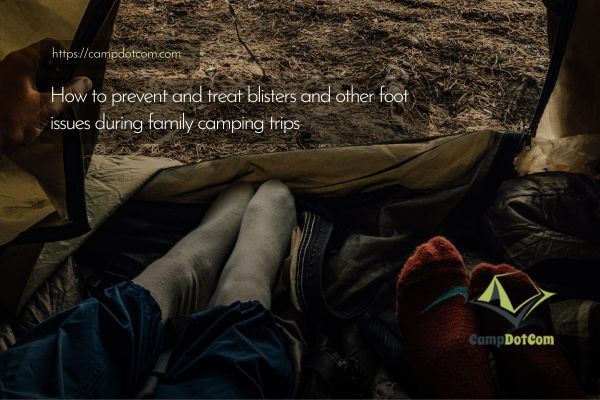 how to prevent and treat blisters and other foot issues during family camping trips